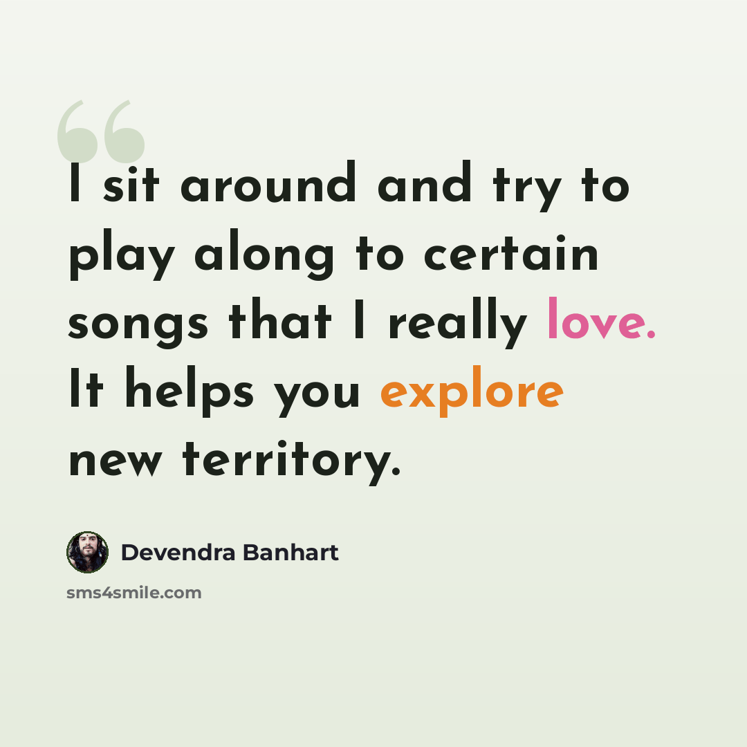 “I sit around and try to play along to certain songs that I really love. It helps you explore new territory.” quote by Devendra Banhart