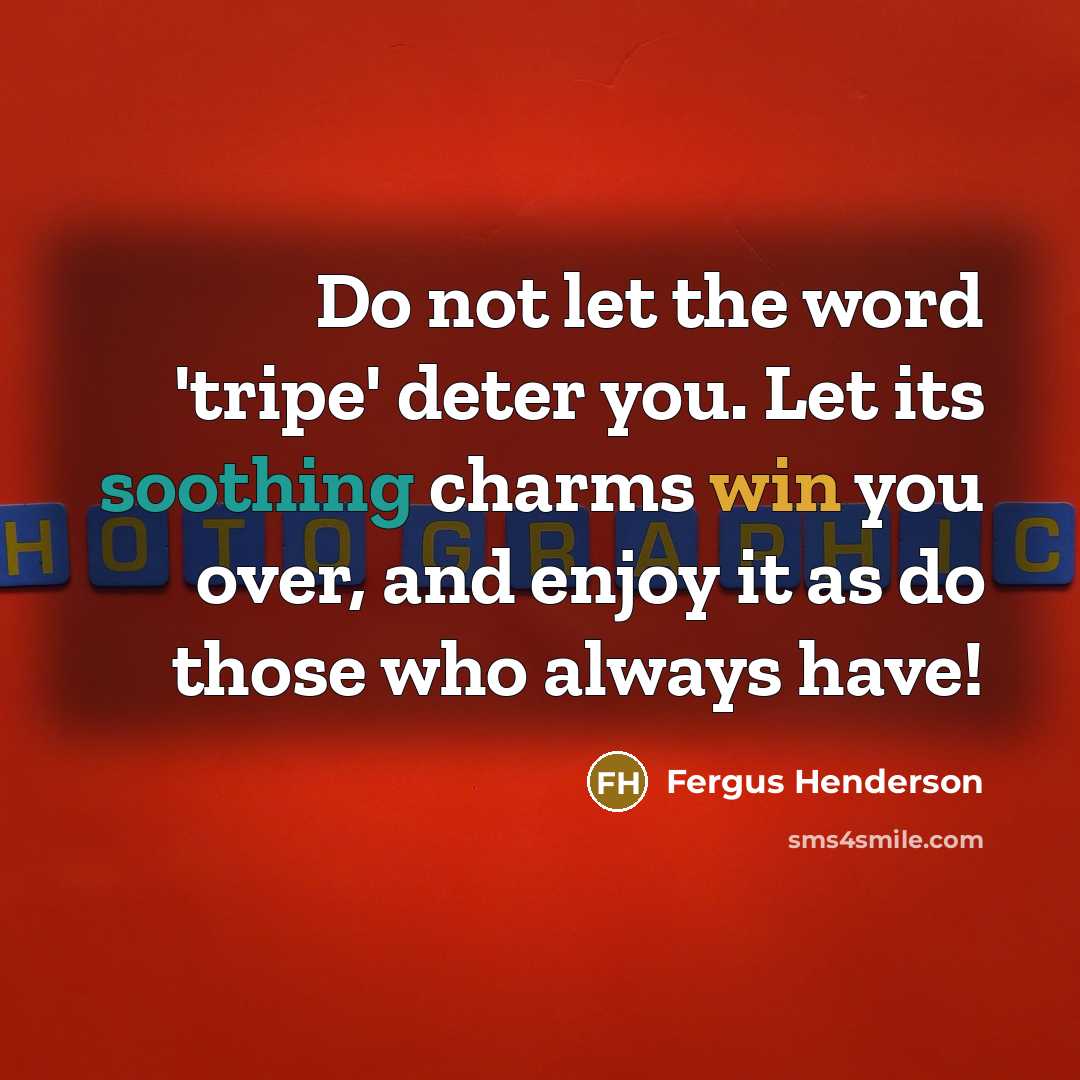 “Do not let the word 'tripe' deter you. Let its soothing charms win you over, and enjoy it as do those who always have!” quote by Fergus Henderson