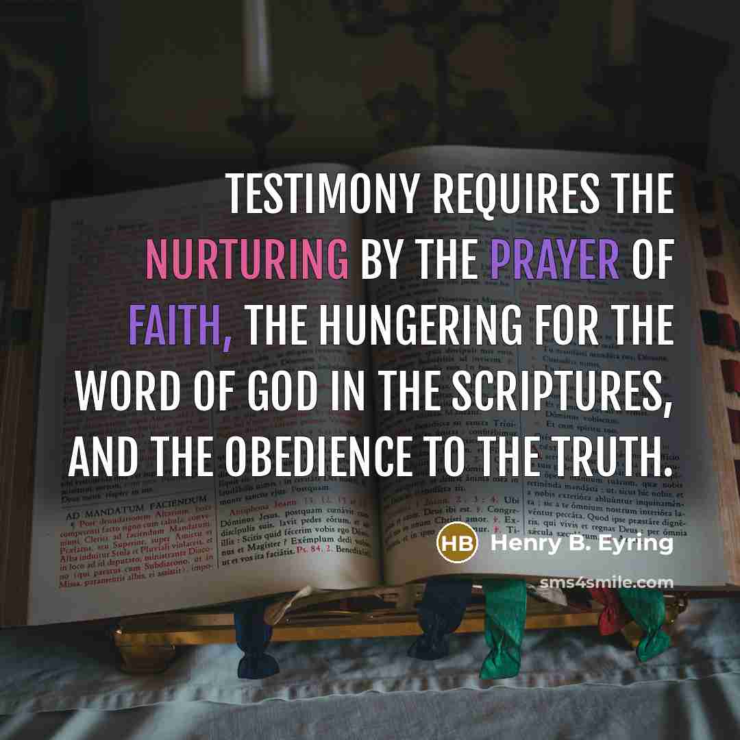 “Testimony requires the nurturing by the prayer of faith, the hungering for the word of God in the scriptures, and the obedience to the truth.” quote by Henry B. Eyring