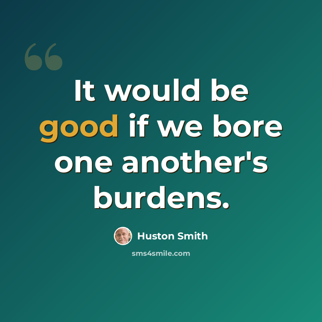 “It would be good if we bore one another's burdens.” quote by Huston Smith