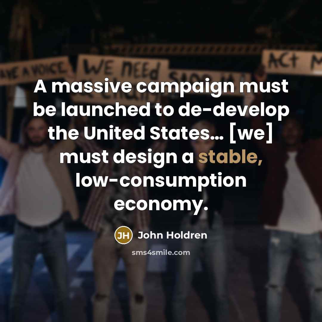 “A massive campaign must be launched to de-develop the United States… [we] must design a stable, low-consumption economy.” quote by John Holdren