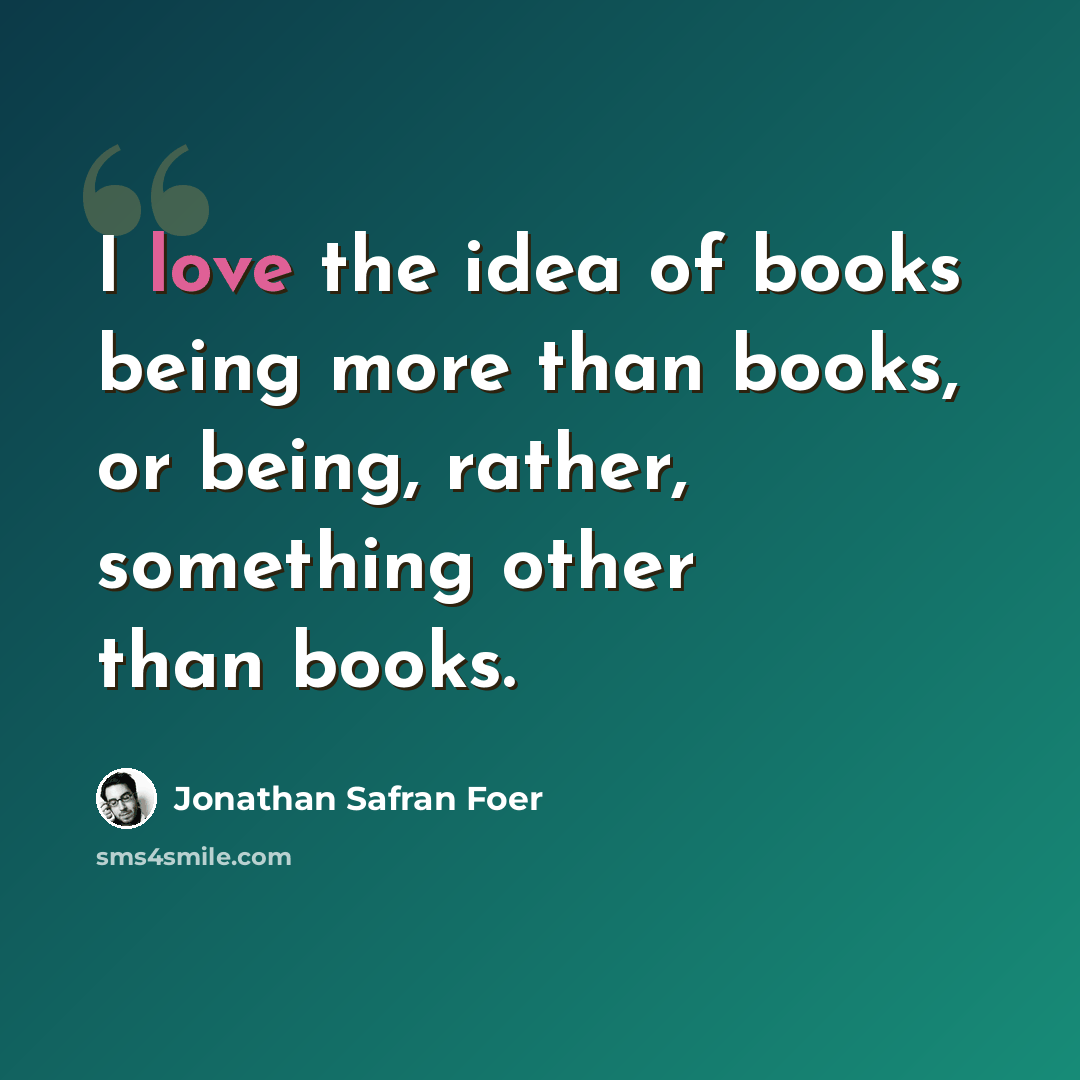 “I love the idea of books being more than books, or being, rather, something other than books.” quote by Jonathan Safran Foer