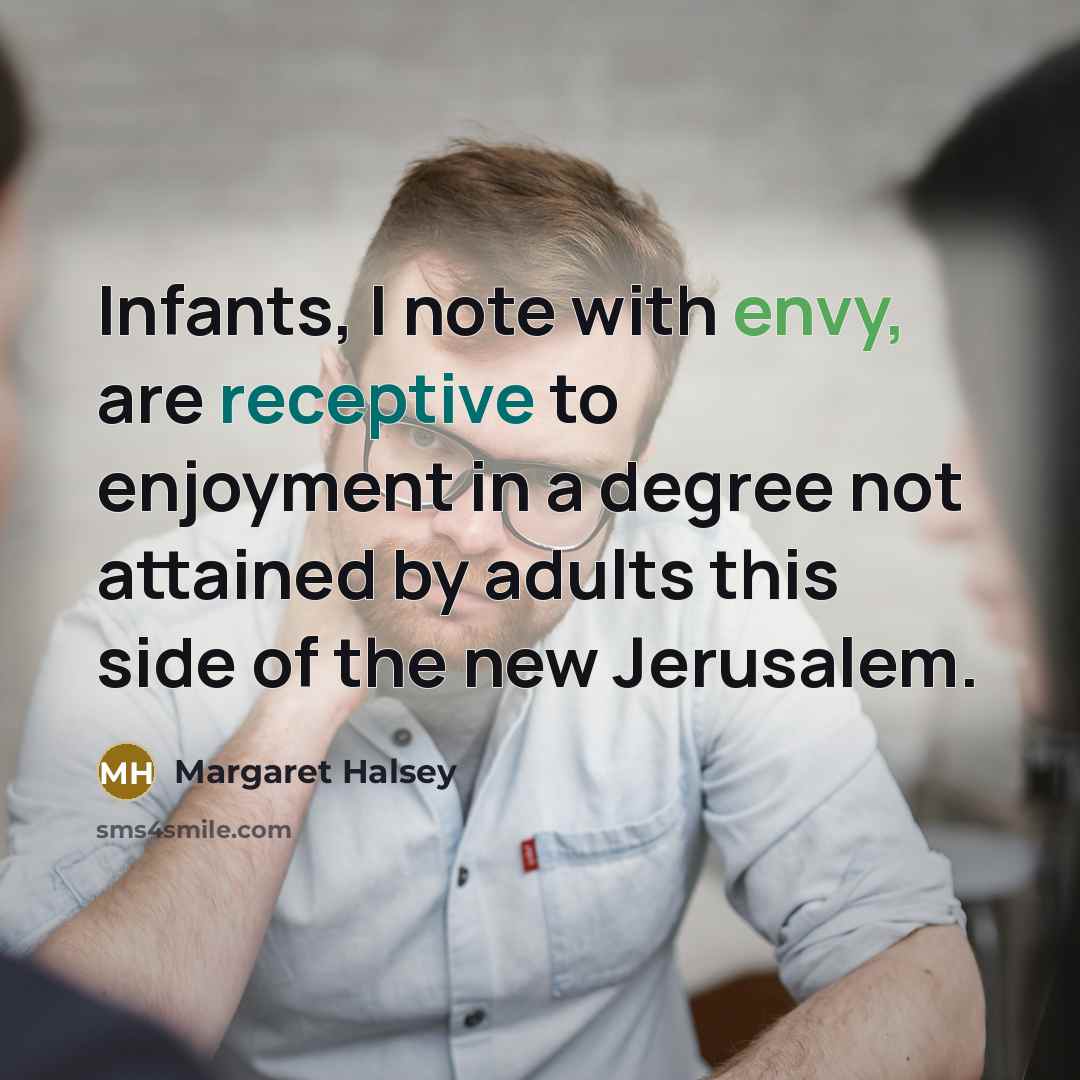 “Infants, I note with envy, are receptive to enjoyment in a degree not attained by adults this side of the new Jerusalem.” quote by Margaret Halsey