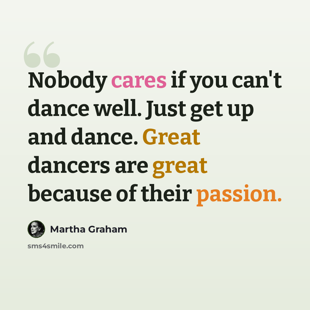 “Nobody cares if you can't dance well. Just get up and dance. Great dancers are great because of their passion.” quote by Martha Graham
