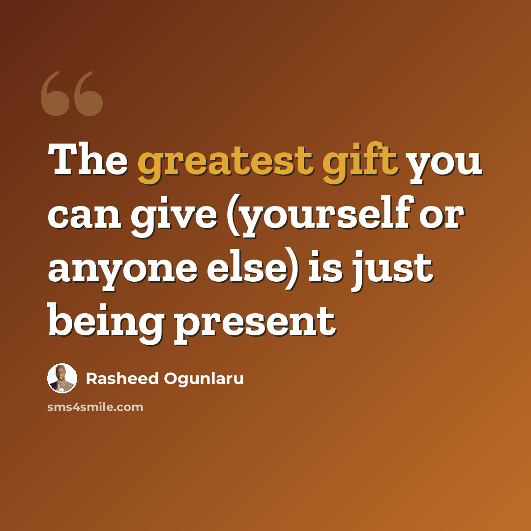 “The greatest gift you can give (yourself or anyone else) is just being present” quote by Rasheed Ogunlaru