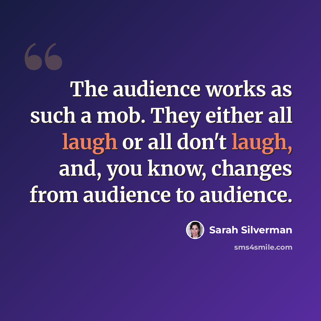 “The audience works as such a mob. They either all laugh or all don't laugh, and, you know, changes from audience to audience.” quote by Sarah Silverman