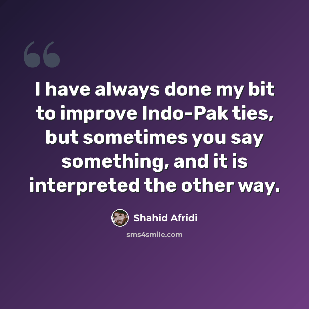 “I have always done my bit to improve Indo-Pak ties, but sometimes you say something, and it is interpreted the other way.” quote by Shahid Afridi