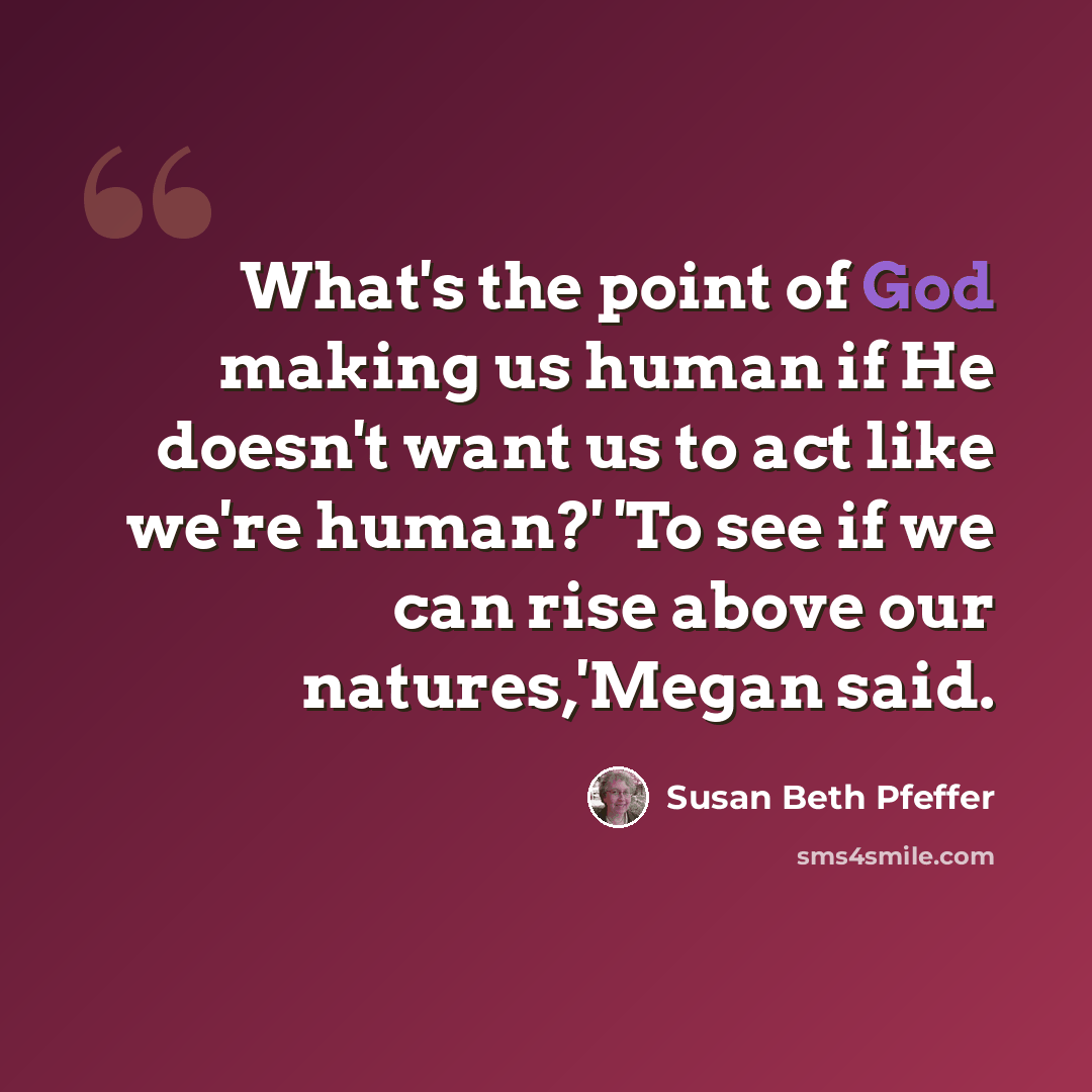 “What's the point of God making us human if He doesn't want us to act like we're human?' 'To see if we can rise above our natures,'Megan said.” quote by Susan Beth Pfeffer