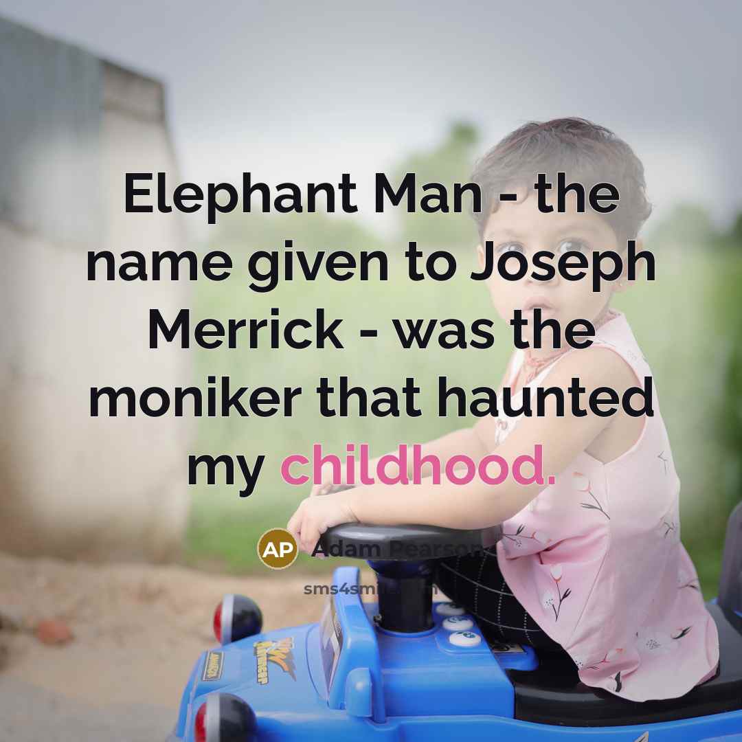 “Elephant Man - the name given to Joseph Merrick - was the moniker that haunted my childhood.” quote by Adam Pearson