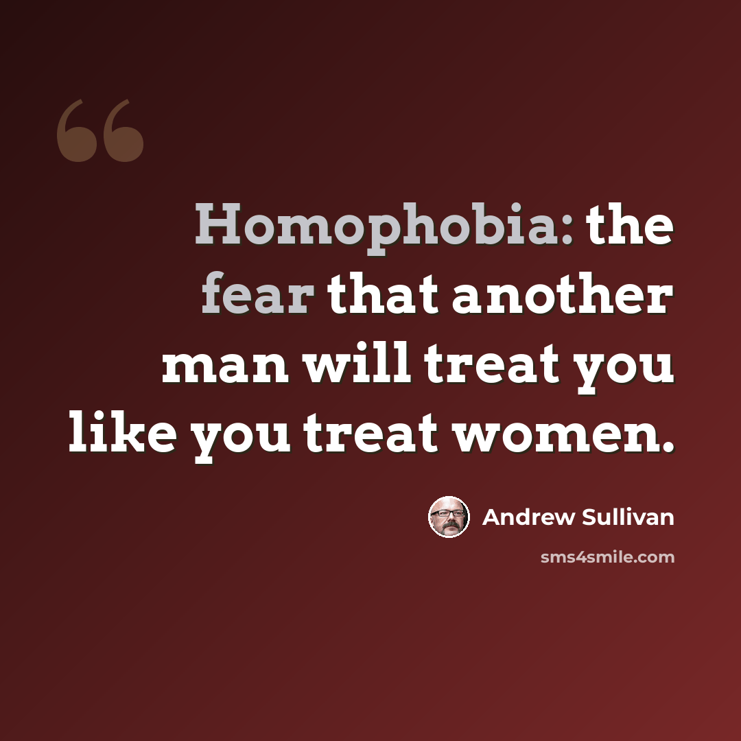 “Homophobia: the fear that another man will treat you like you treat women.” quote by Andrew Sullivan
