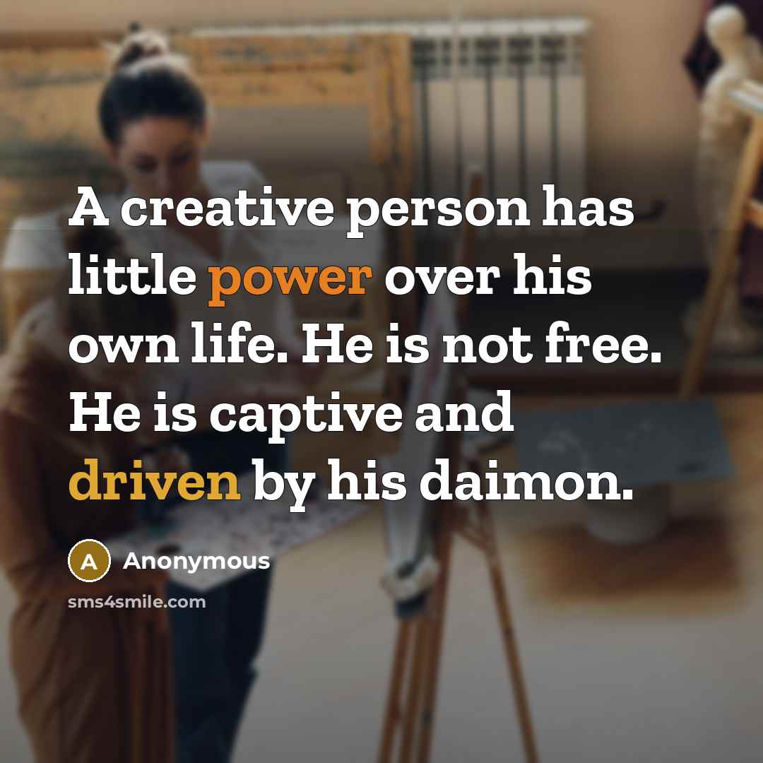 “A creative person has little power over his own life. He is not free. He is captive and driven by his daimon.” quote by Anonymous
