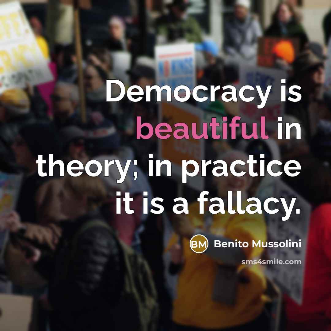 “Democracy is beautiful in theory; in practice it is a fallacy.” quote by Benito Mussolini
