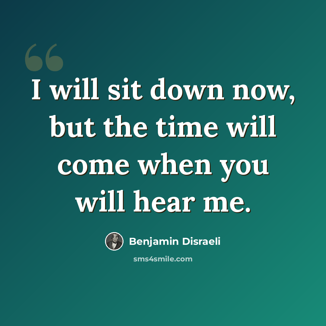 “I will sit down now, but the time will come when you will hear me.” quote by Benjamin Disraeli