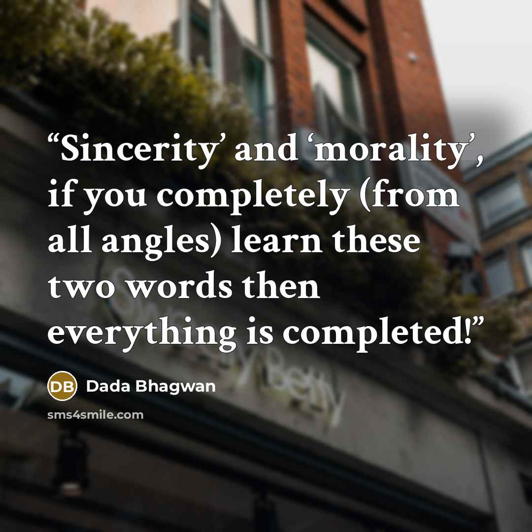 “Sincerity’ and ‘morality’, if you completely (from all angles) learn these two words then everything is completed!” quote by Dada Bhagwan