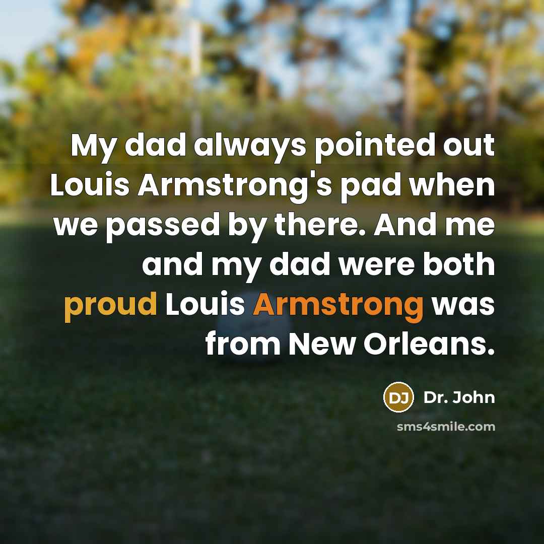 “My dad always pointed out Louis Armstrong's pad when we passed by there. And me and my dad were both proud Louis Armstrong was from New Orleans.” quote by Dr. John