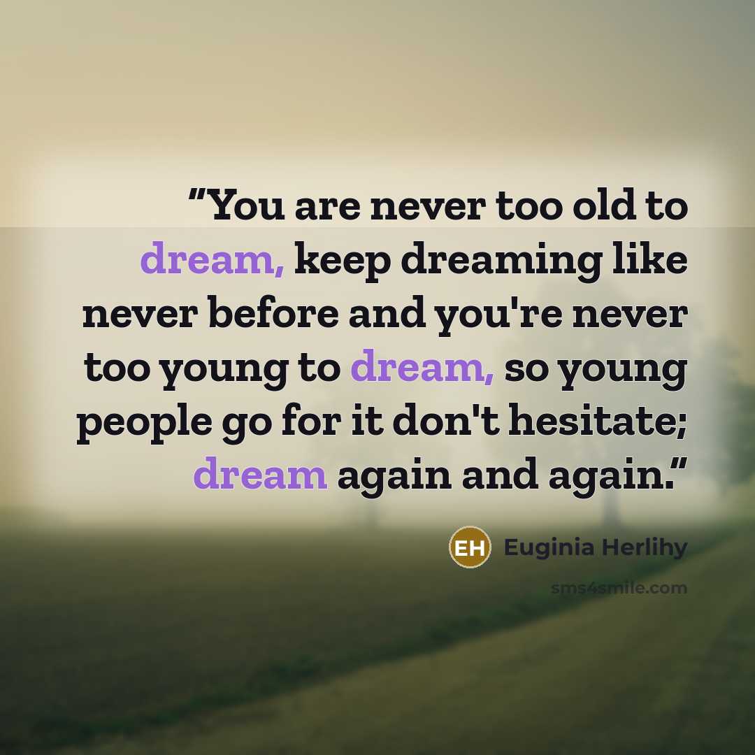 “You are never too old to dream, keep dreaming like never before and you're never too young to dream, so young people go for it don't hesitate; dream again and again.” quote by Euginia Herlihy