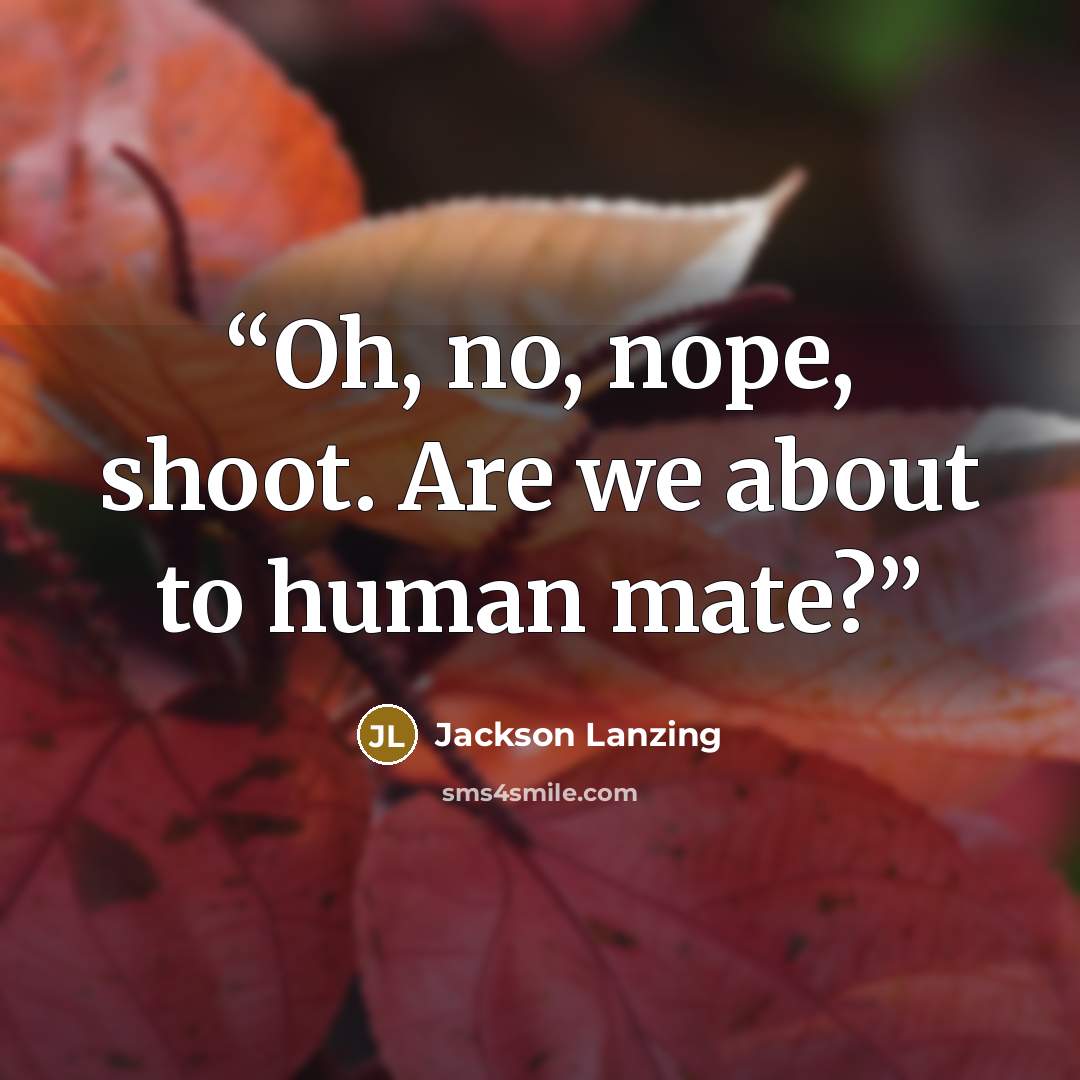 “Oh, no, nope, shoot. Are we about to human mate?” quote by Jackson Lanzing