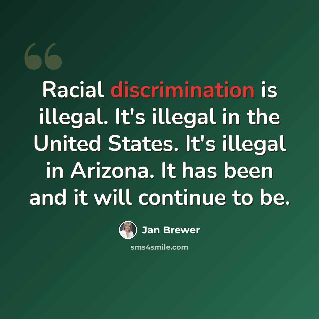 “Racial discrimination is illegal. It's illegal in the United States. It's illegal in Arizona. It has been and it will continue to be.” quote by Jan Brewer