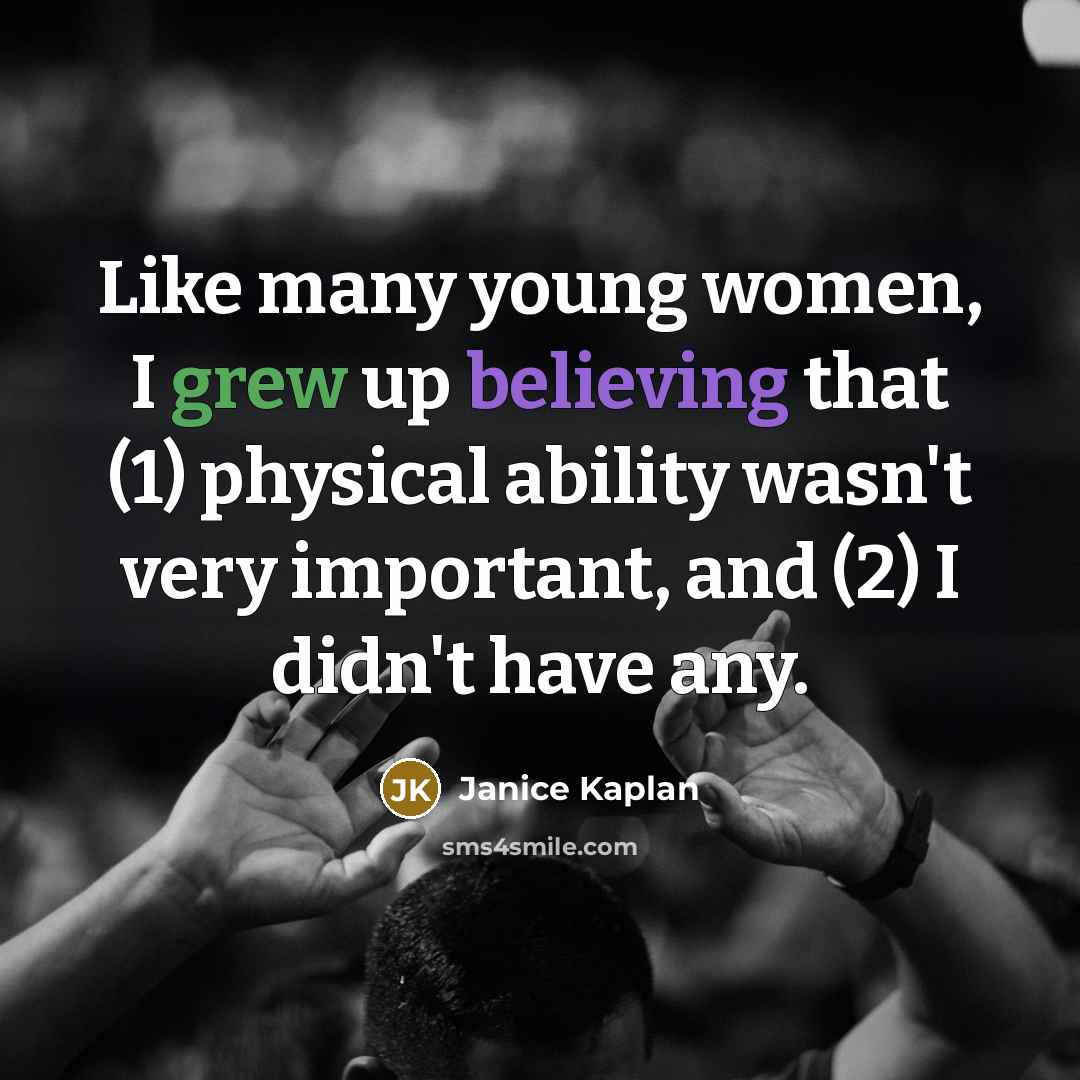 “Like many young women, I grew up believing that (1) physical ability wasn't very important, and (2) I didn't have any.” quote by Janice Kaplan