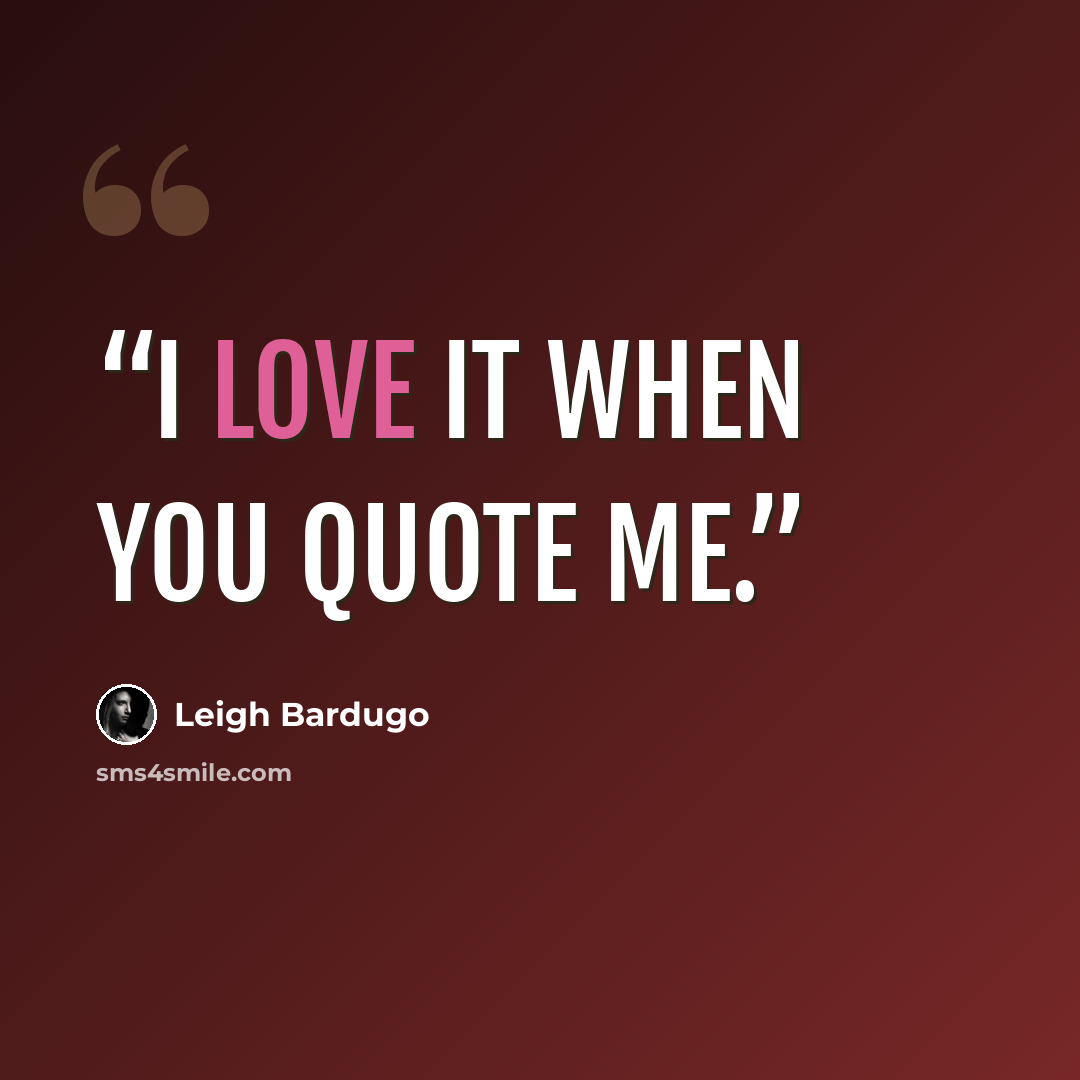 “I love it when you quote me.” quote by Leigh Bardugo