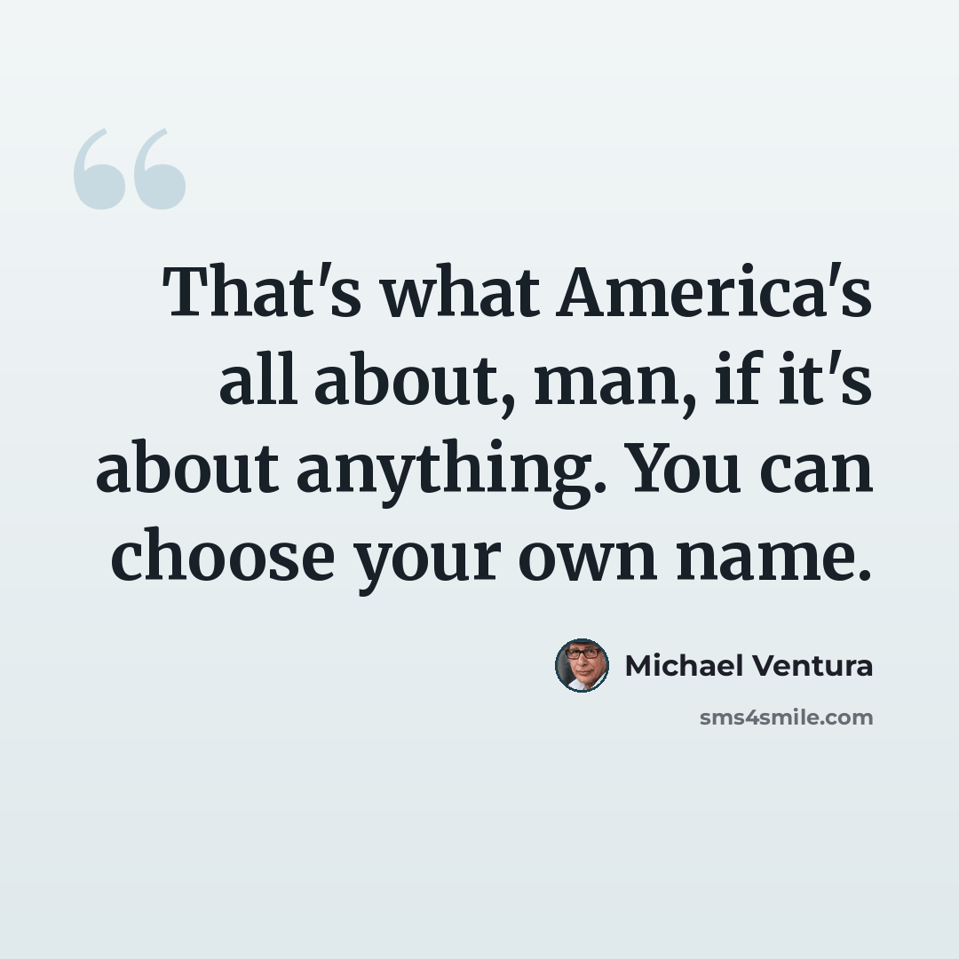 “That's what America's all about, man, if it's about anything. You can choose your own name.” quote by Michael Ventura
