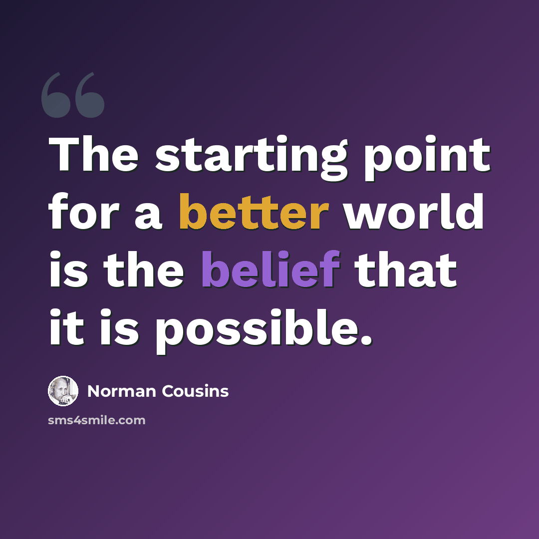 “The starting point for a better world is the belief that it is possible.” quote by Norman Cousins