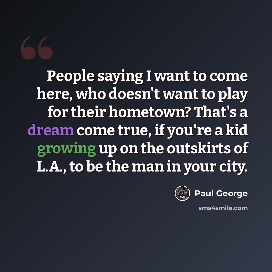 “People saying I want to come here, who doesn't want to play for their hometown? That's a dream come true, if you're a kid growing up on the outskirts of L.A., to be the man in your city.” quote by Paul George
