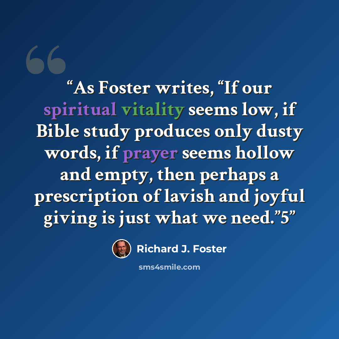“As Foster writes, “If our spiritual vitality seems low, if Bible study produces only dusty words, if prayer seems hollow and empty, then perhaps a prescription of lavish and joyful giving is just what we need.”5” quote by Richard J. Foster