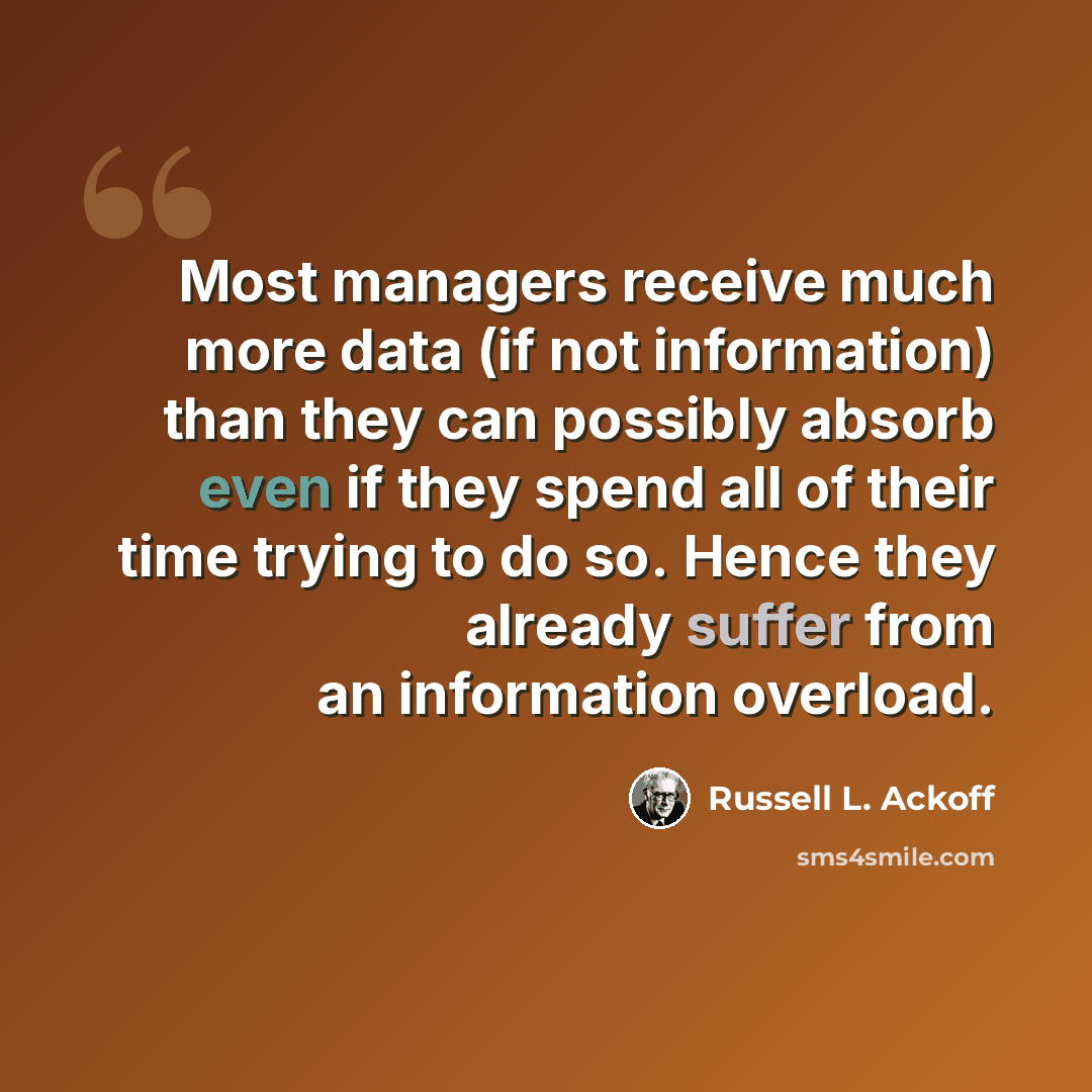 “Most managers receive much more data (if not information) than they can possibly absorb even if they spend all of their time trying to do so. Hence they already suffer from an information overload.” quote by Russell L. Ackoff