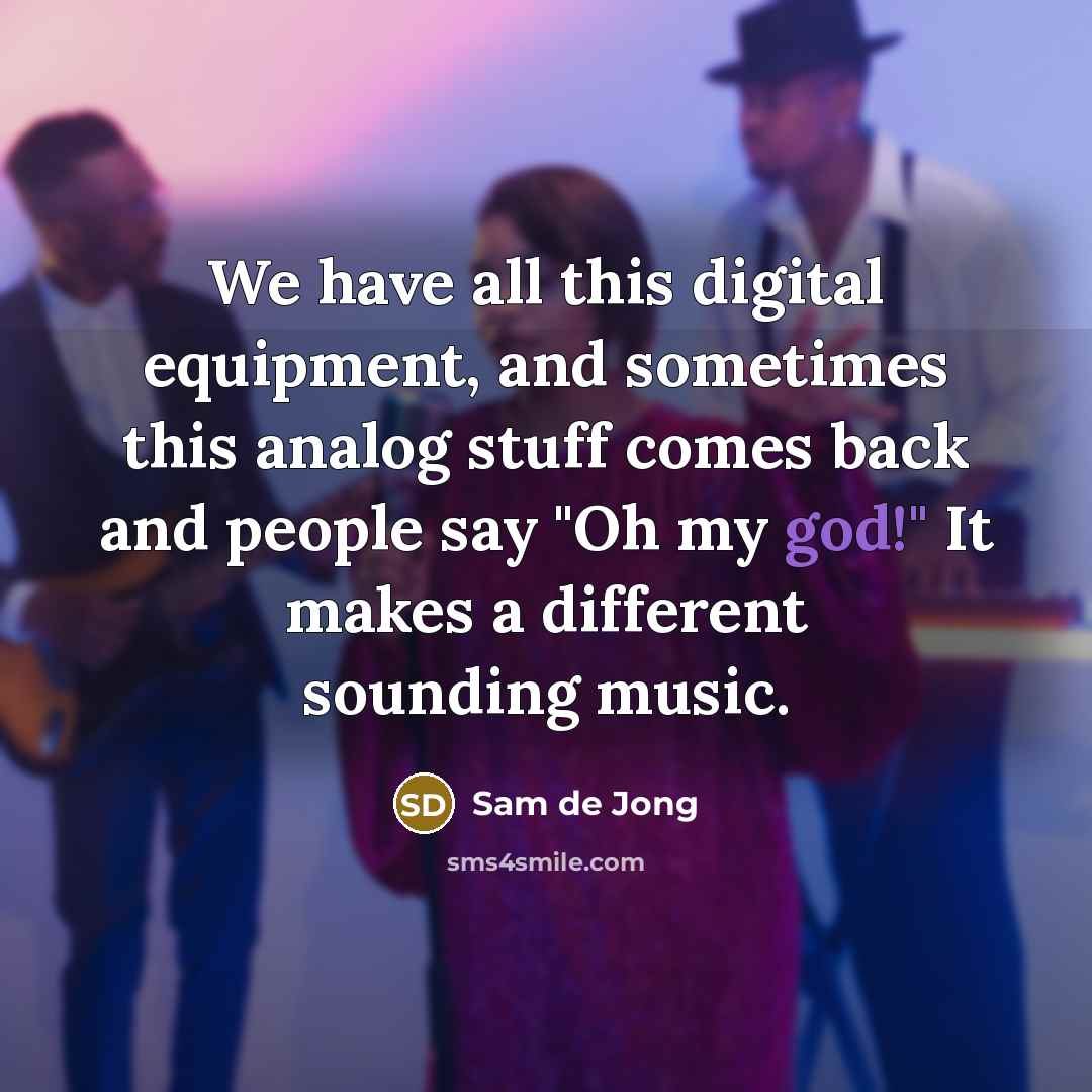 “We have all this digital equipment, and sometimes this analog stuff comes back and people say "Oh my god!" It makes a different sounding music.” quote by Sam de Jong