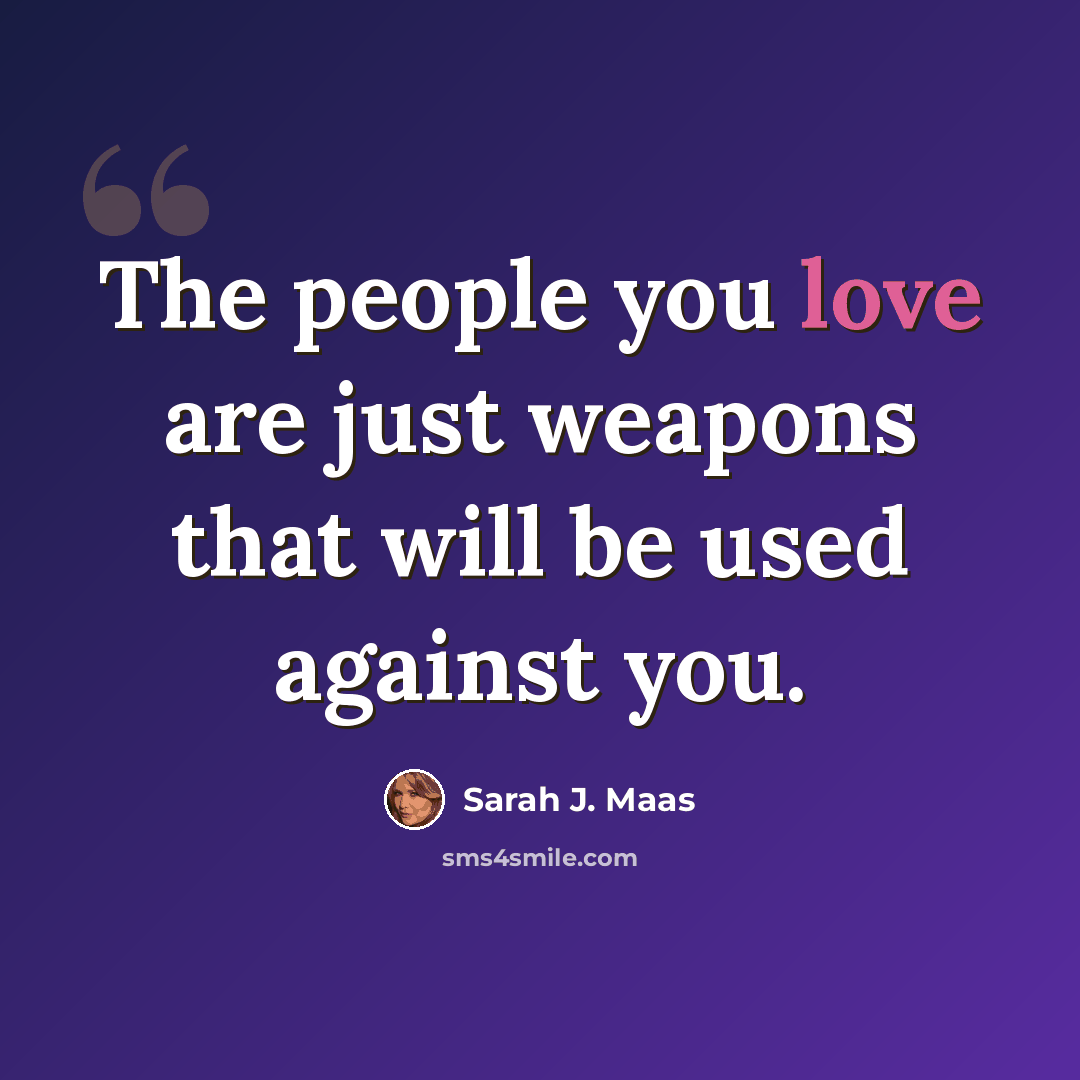 “The people you love are just weapons that will be used against you.” quote by Sarah J. Maas