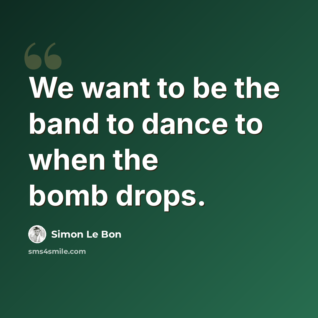 “We want to be the band to dance to when the bomb drops.” quote by Simon Le Bon