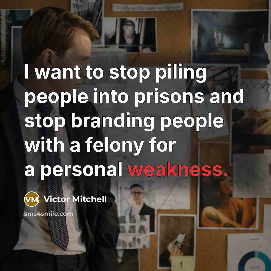 “I want to stop piling people into prisons and stop branding people with a felony for a personal weakness.” quote by Victor Mitchell
