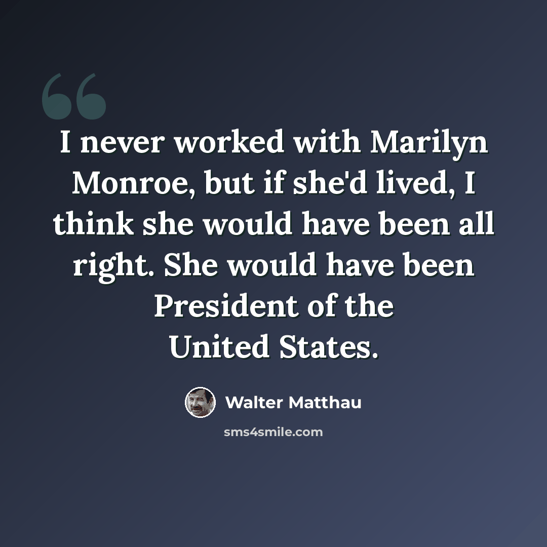 “I never worked with Marilyn Monroe, but if she'd lived, I think she would have been all right. She would have been President of the United States.” quote by Walter Matthau