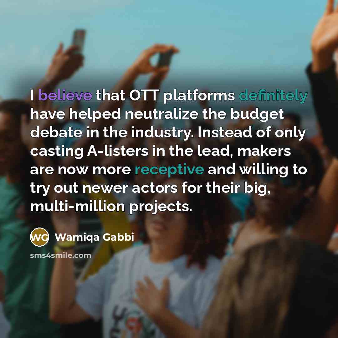 “I believe that OTT platforms definitely have helped neutralize the budget debate in the industry. Instead of only casting A-listers in the lead, makers are now more receptive and willing to try out newer actors for their big, multi-million projects.” quote by Wamiqa Gabbi