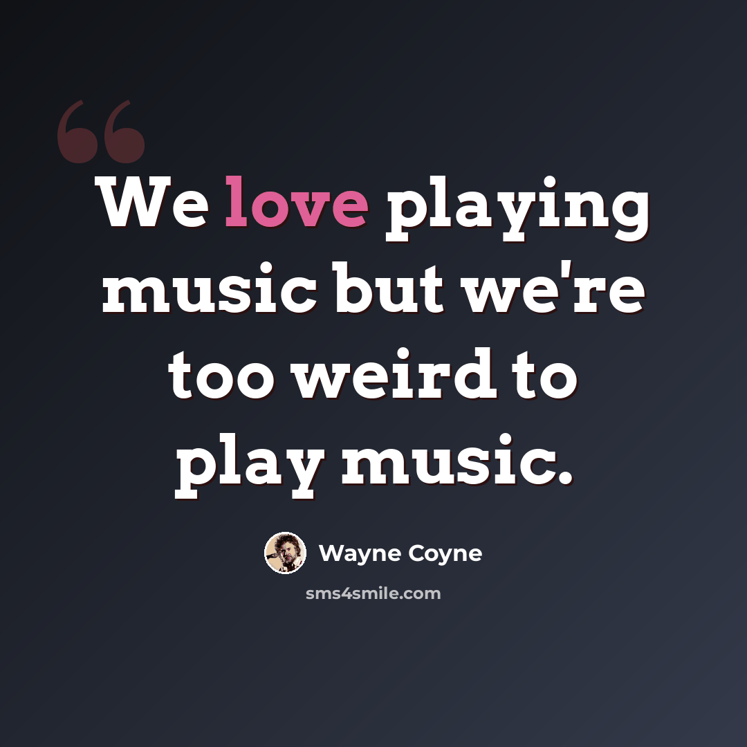 “We love playing music but we're too weird to play music.” quote by Wayne Coyne