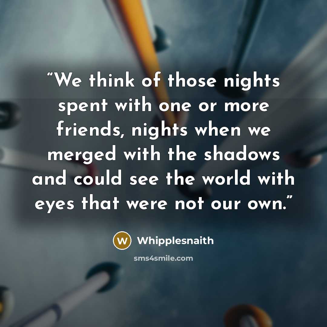 “We think of those nights spent with one or more friends, nights when we merged with the shadows and could see the world with eyes that were not our own.” quote by Whipplesnaith