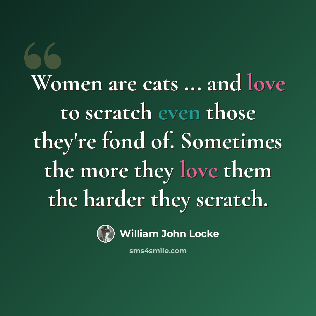 “Women are cats ... and love to scratch even those they're fond of. Sometimes the more they love them the harder they scratch.” quote by William John Locke