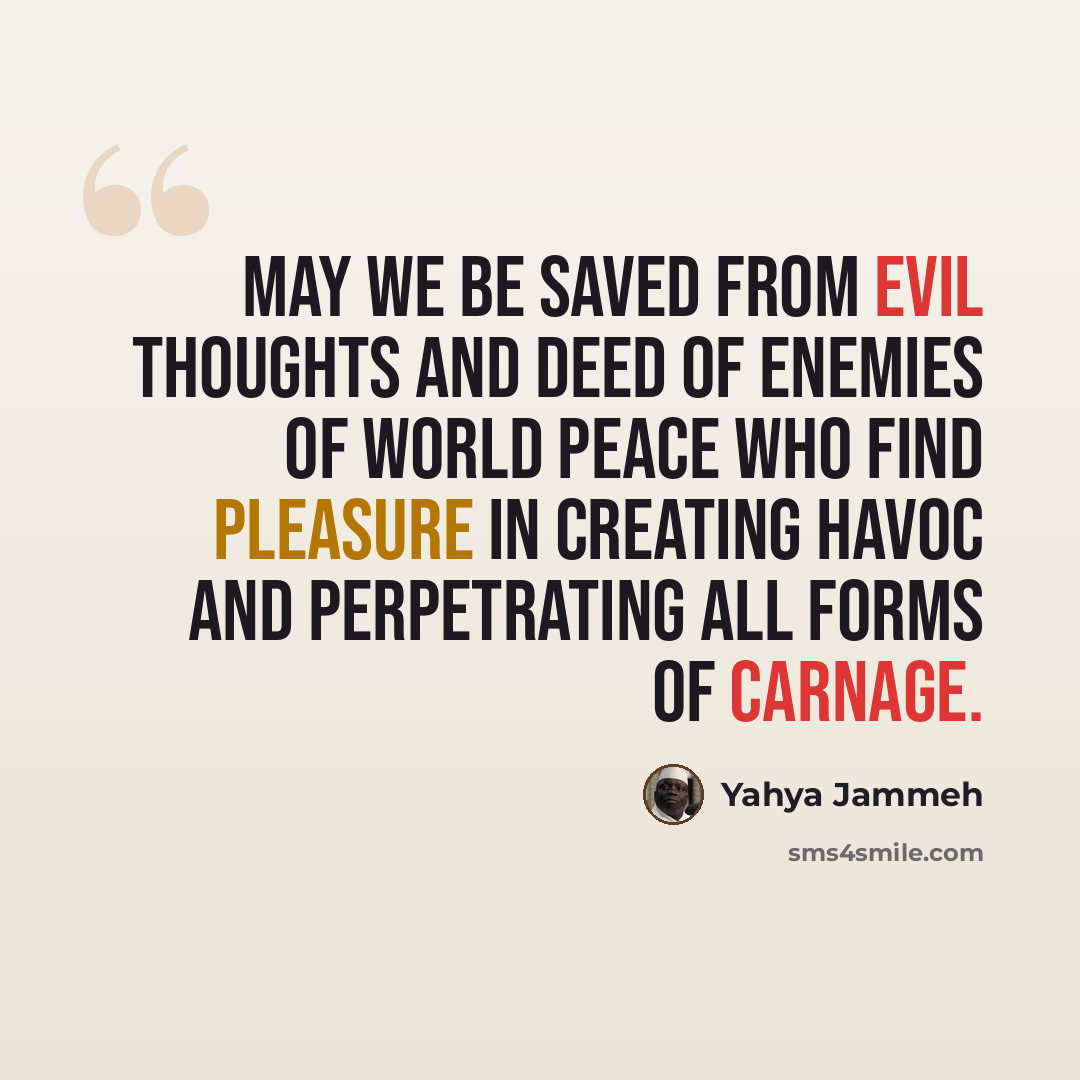 “May we be saved from evil thoughts and deed of enemies of world peace who find pleasure in creating havoc and perpetrating all forms of carnage.” quote by Yahya Jammeh