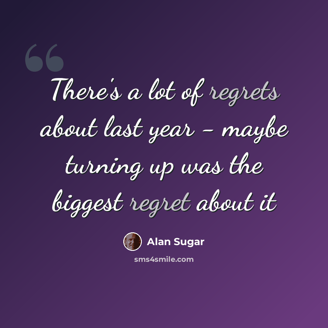 “There's a lot of regrets about last year - maybe turning up was the biggest regret about it” quote by Alan Sugar