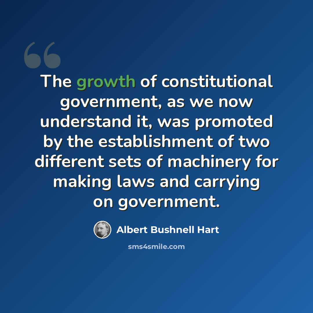 “The growth of constitutional government, as we now understand it, was promoted by the establishment of two different sets of machinery for making laws and carrying on government.” quote by Albert Bushnell Hart