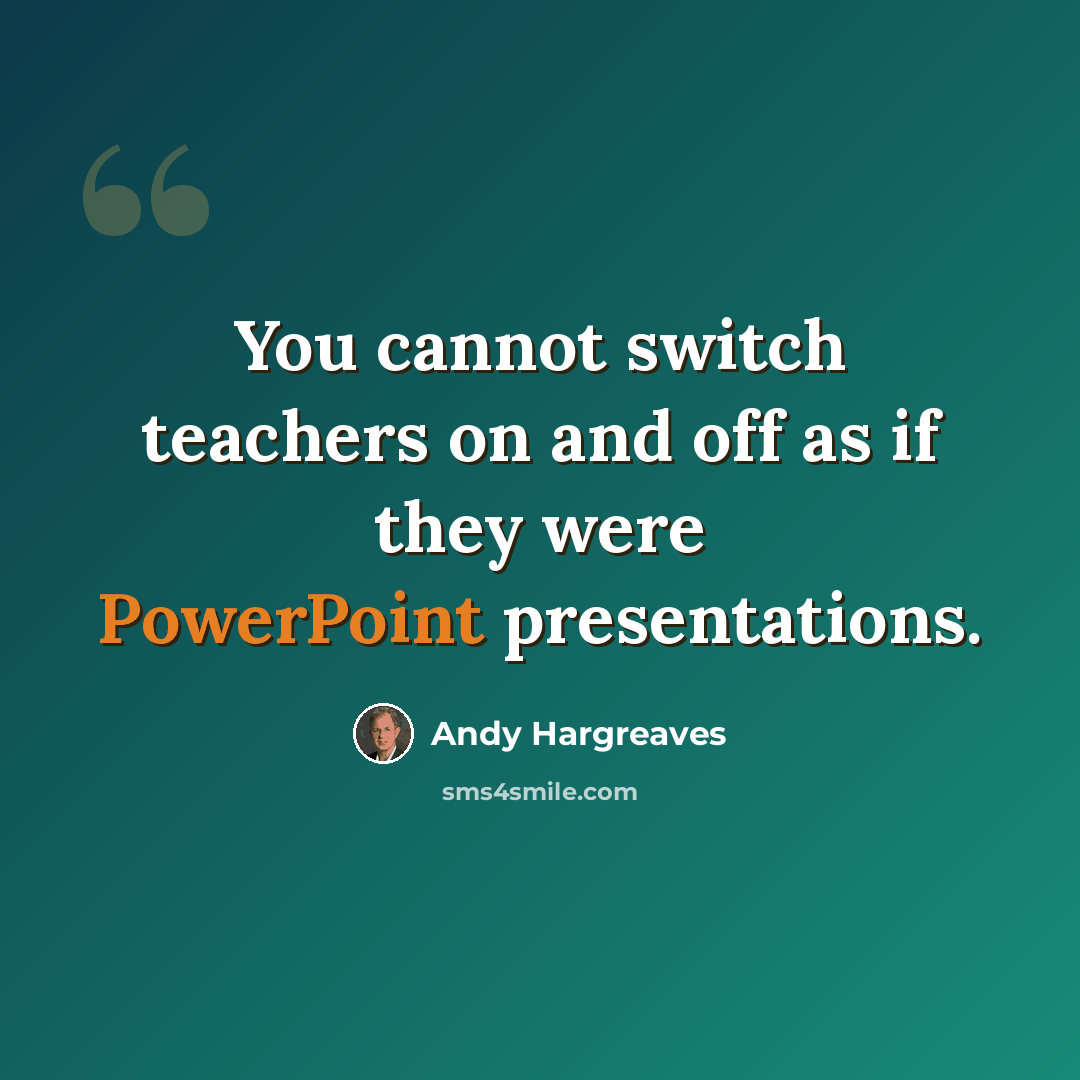 “You cannot switch teachers on and off as if they were PowerPoint presentations.” quote by Andy Hargreaves