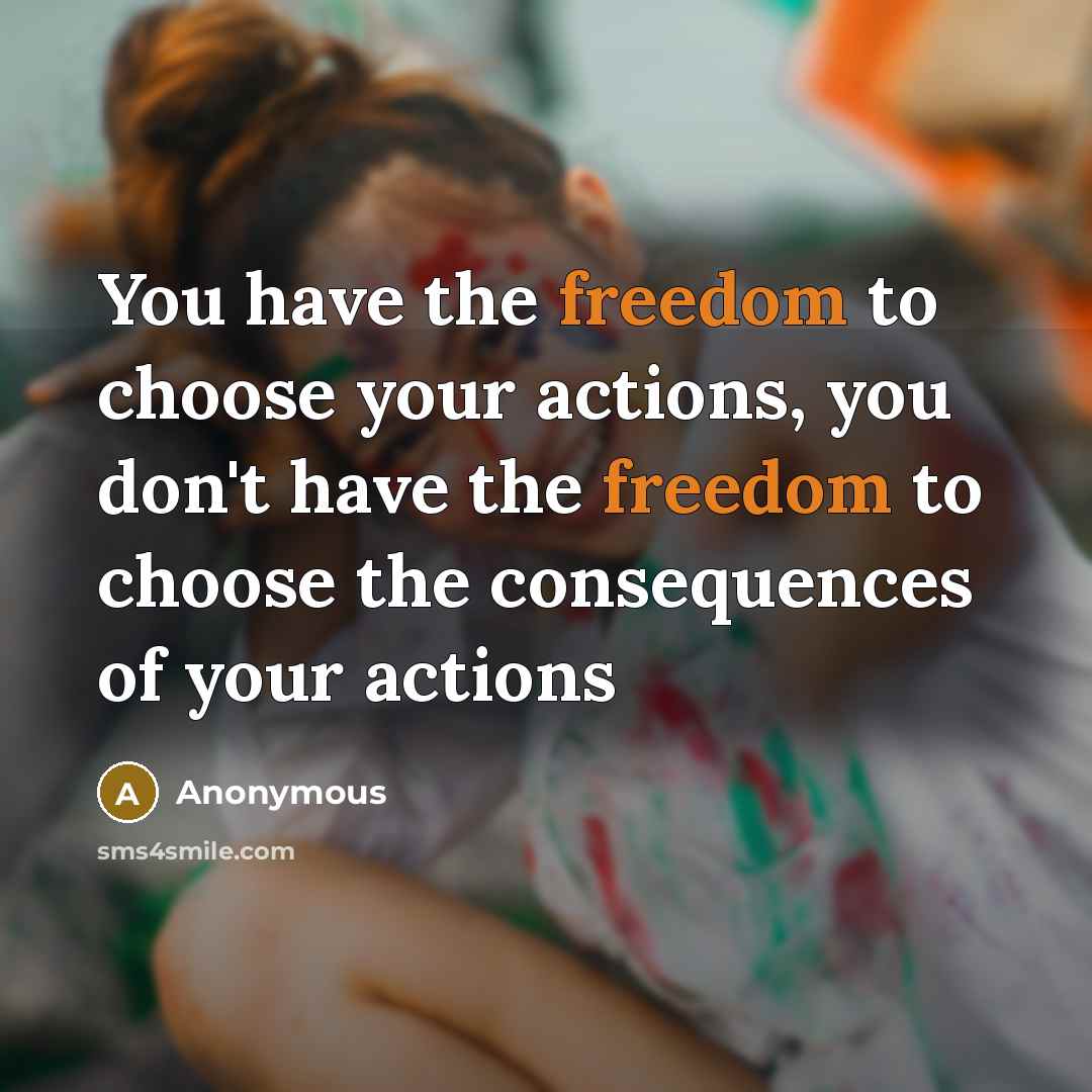 “You have the freedom to choose your actions, you don't have the freedom to choose the consequences of your actions” quote by Anonymous