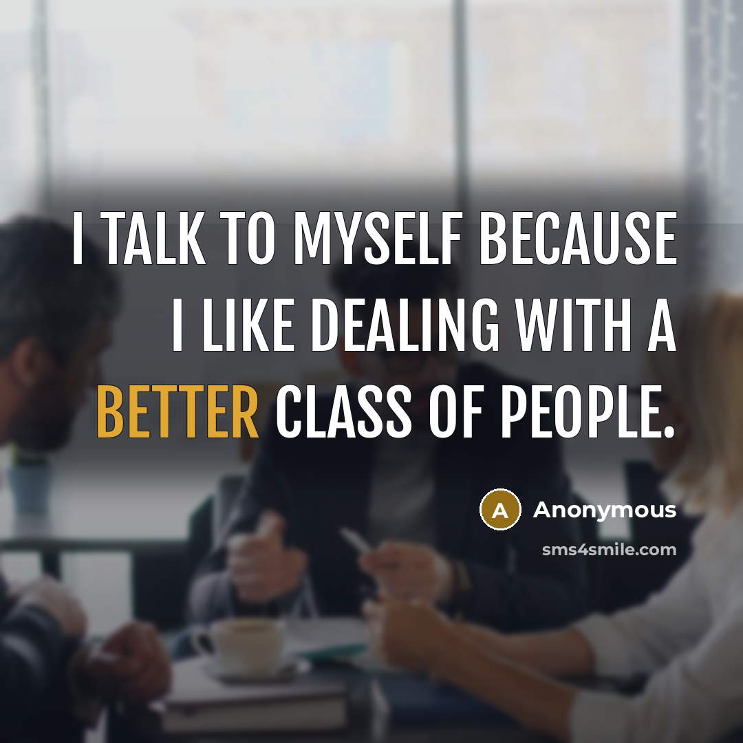 “I talk to myself because I like dealing with a better class of people.” quote by Anonymous