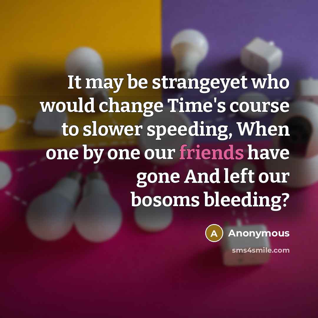 “It may be strangeyet who would change Time's course to slower speeding, When one by one our friends have gone And left our bosoms bleeding?” quote by Anonymous