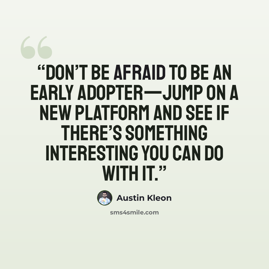 “Don’t be afraid to be an early adopter—jump on a new platform and see if there’s something interesting you can do with it.” quote by Austin Kleon