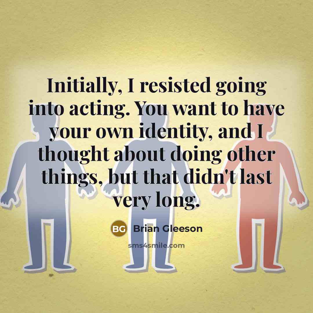“Initially, I resisted going into acting. You want to have your own identity, and I thought about doing other things, but that didn't last very long.” quote by Brian Gleeson