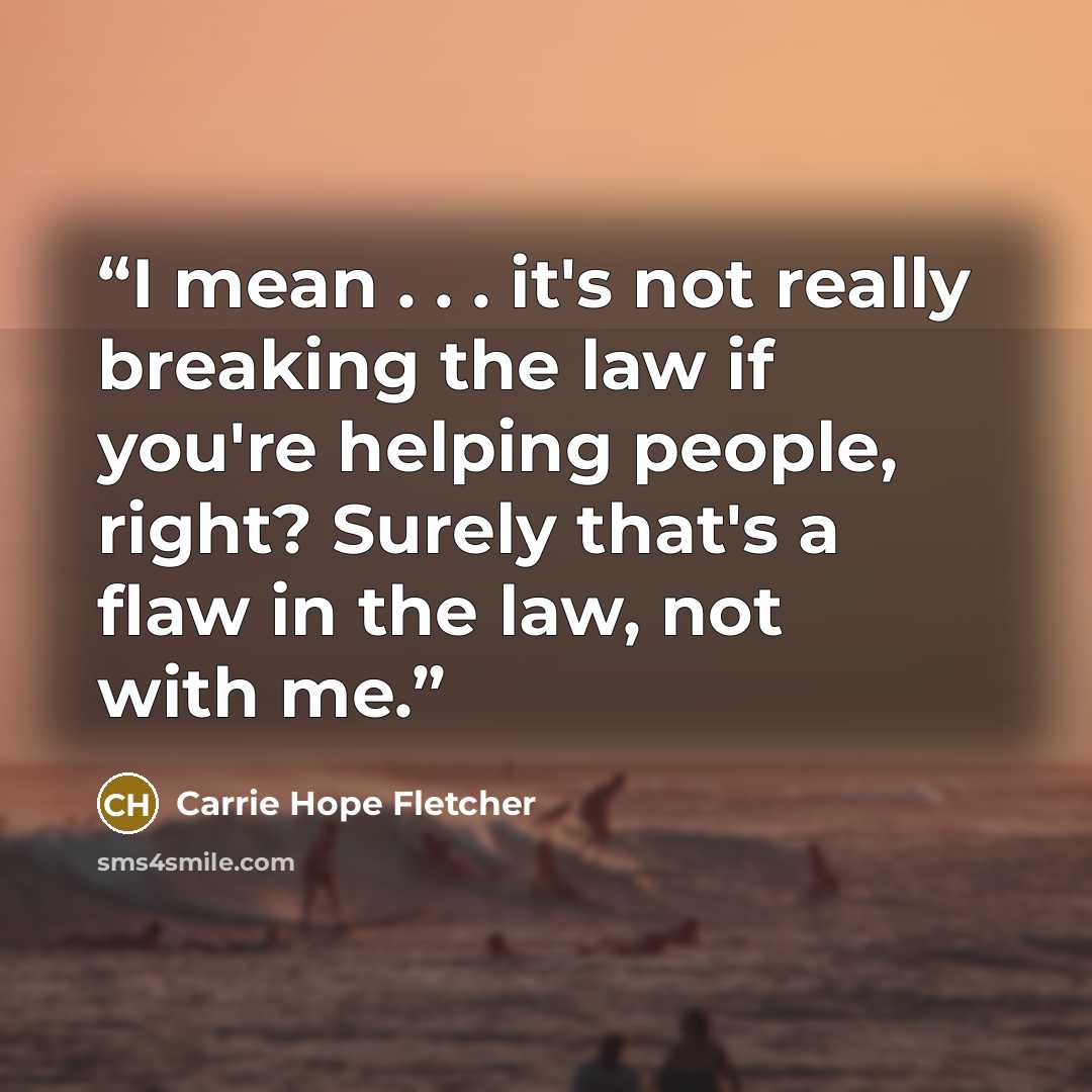 “I mean . . . it's not really breaking the law if you're helping people, right? Surely that's a flaw in the law, not with me.” quote by Carrie Hope Fletcher