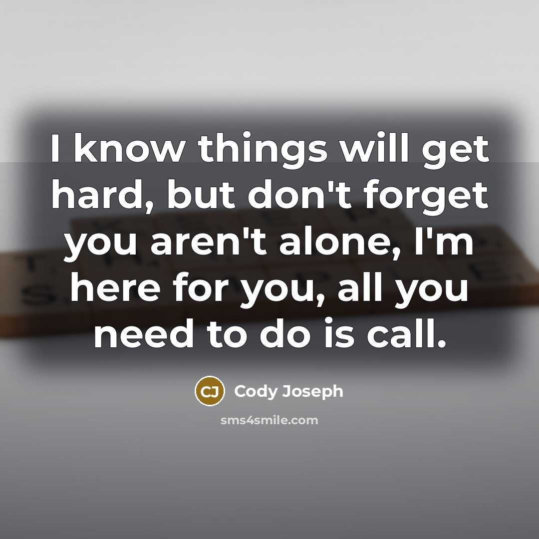 “I know things will get hard, but don't forget you aren't alone, I'm here for you, all you need to do is call.” quote by Cody Joseph
