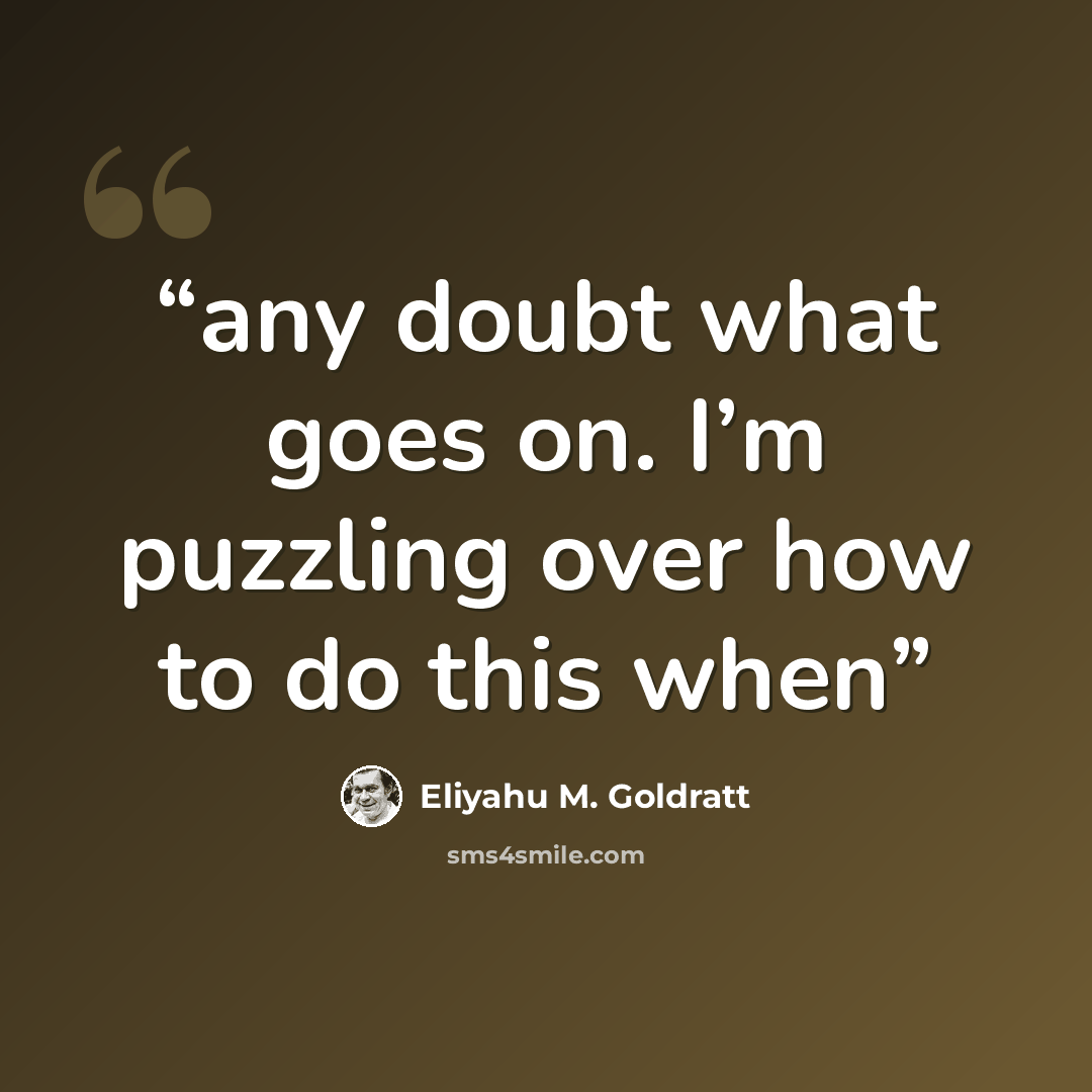 “any doubt what goes on. I’m puzzling over how to do this when” quote by Eliyahu M. Goldratt